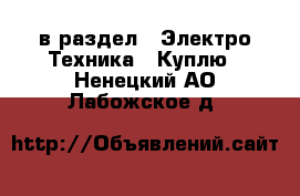  в раздел : Электро-Техника » Куплю . Ненецкий АО,Лабожское д.